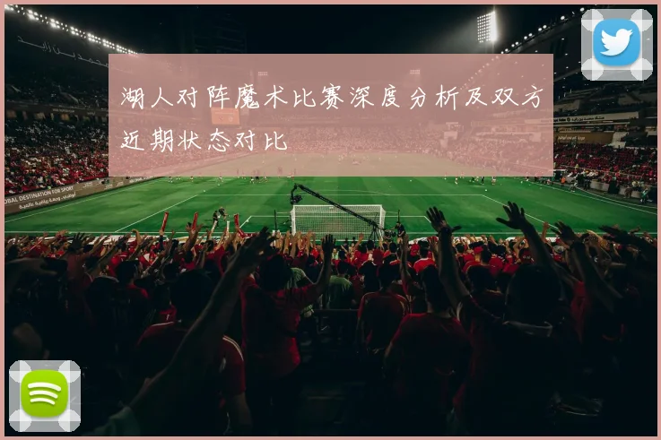 湖人对阵魔术比赛深度分析及双方近期状态对比