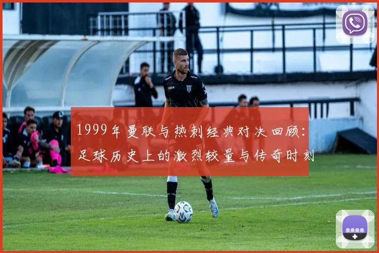 1999年曼联与热刺经典对决回顾：足球历史上的激烈较量与传奇时刻
