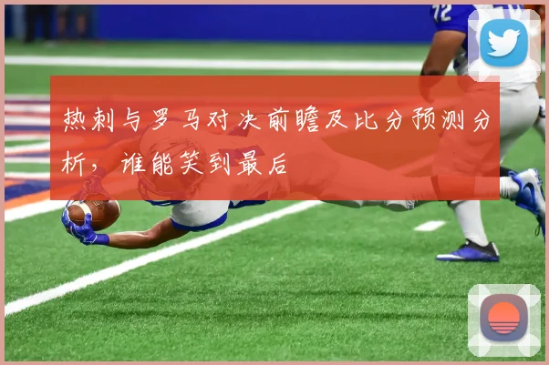 热刺与罗马对决前瞻及比分预测分析，谁能笑到最后
