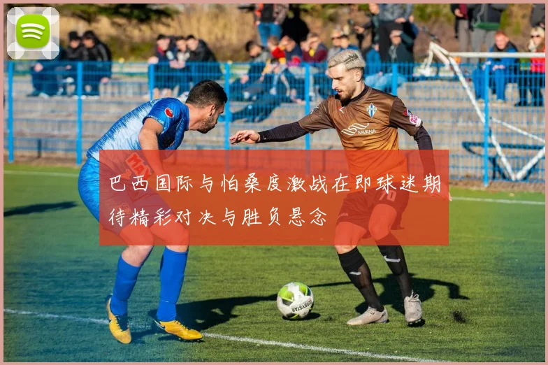 巴西国际与怕桑度激战在即球迷期待精彩对决与胜负悬念