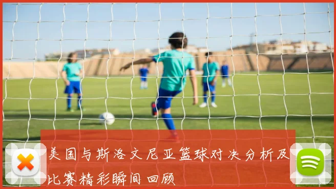 美国与斯洛文尼亚篮球对决分析及比赛精彩瞬间回顾