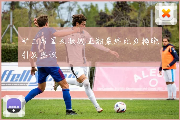 矿工与国米激战正酣最终比分揭晓引发热议