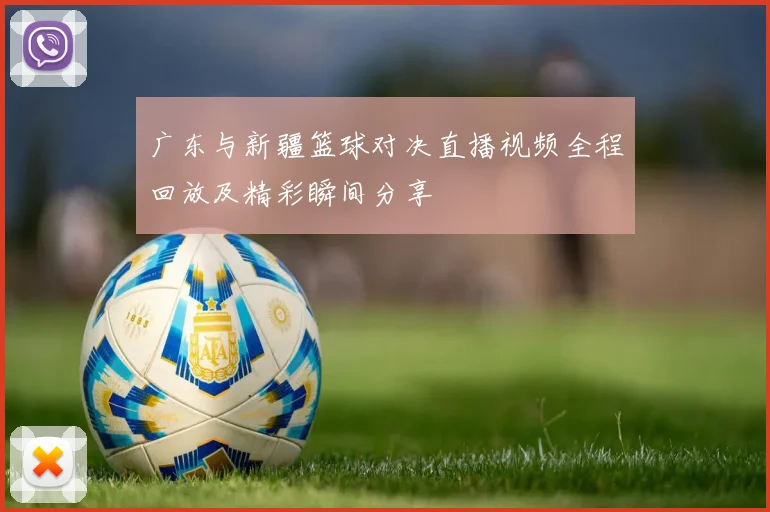 广东与新疆篮球对决直播视频全程回放及精彩瞬间分享
