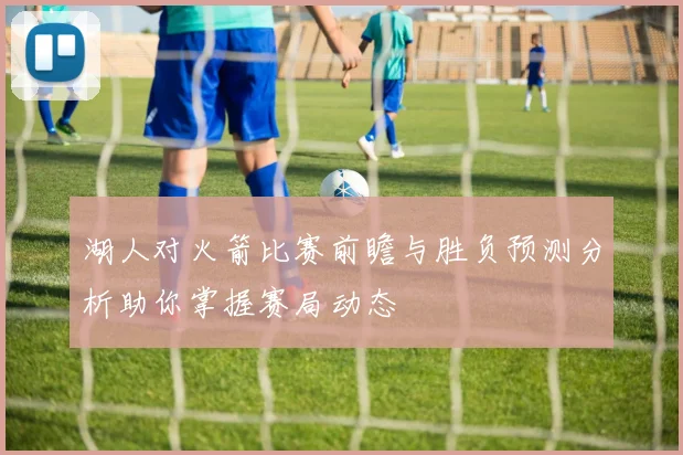 湖人对火箭比赛前瞻与胜负预测分析助你掌握赛局动态