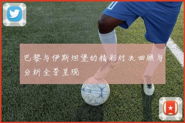 巴黎与伊斯坦堡的精彩对决回顾与分析全景呈现