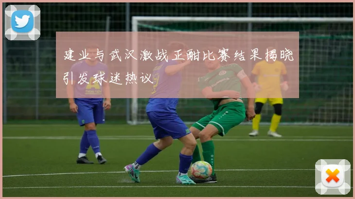 建业与武汉激战正酣比赛结果揭晓引发球迷热议