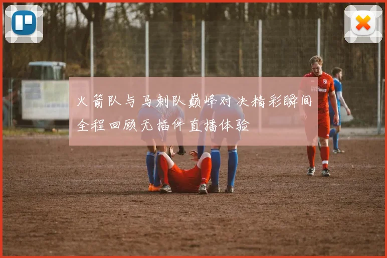 火箭队与马刺队巅峰对决精彩瞬间全程回顾无插件直播体验