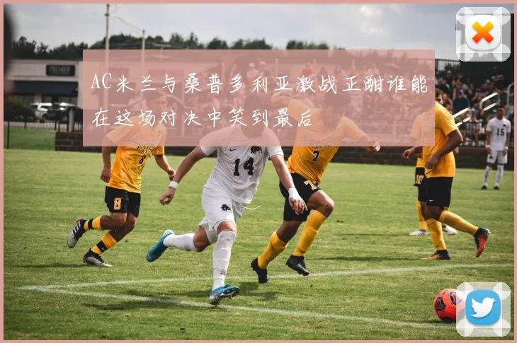 AC米兰与桑普多利亚激战正酣谁能在这场对决中笑到最后