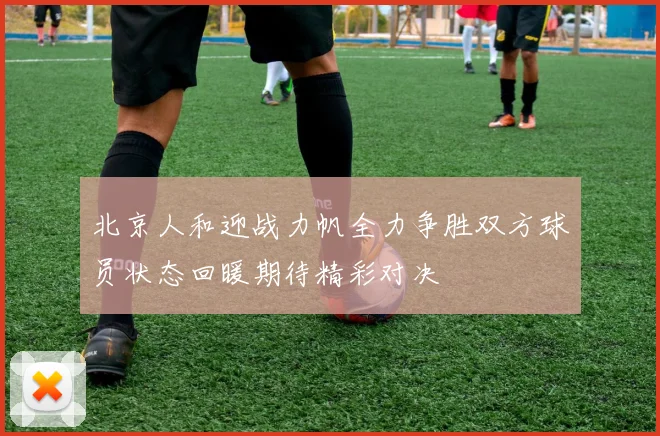 北京人和迎战力帆全力争胜双方球员状态回暖期待精彩对决