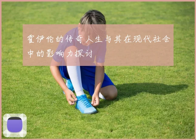 霍伊伦的传奇人生与其在现代社会中的影响力探讨