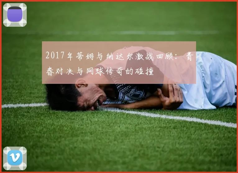 2017年蒂姆与纳达尔激战回顾：青春对决与网球传奇的碰撞