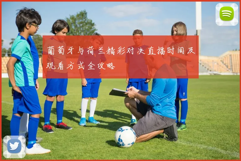 葡萄牙与荷兰精彩对决直播时间及观看方式全攻略
