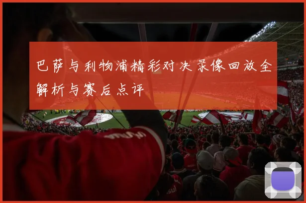 巴萨与利物浦精彩对决录像回放全解析与赛后点评