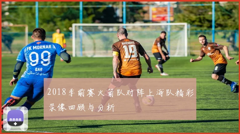 2018季前赛火箭队对阵上海队精彩录像回顾与分析