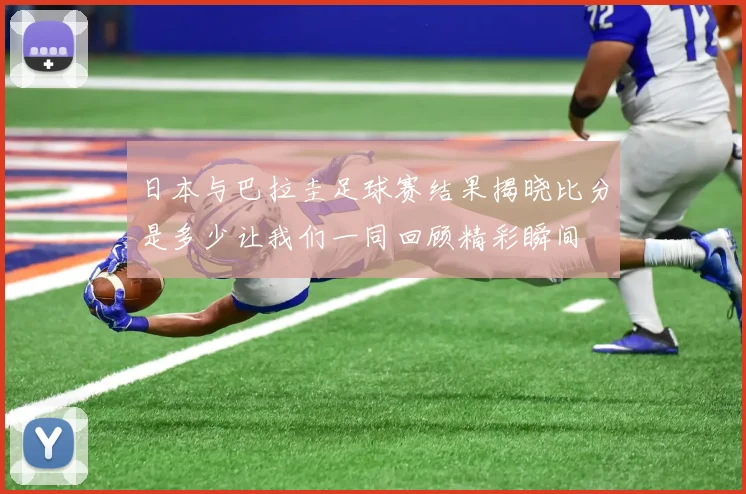 日本与巴拉圭足球赛结果揭晓比分是多少让我们一同回顾精彩瞬间
