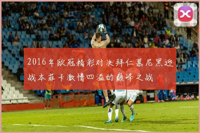 2016年欧冠精彩对决拜仁慕尼黑迎战本菲卡激情四溢的巅峰之战