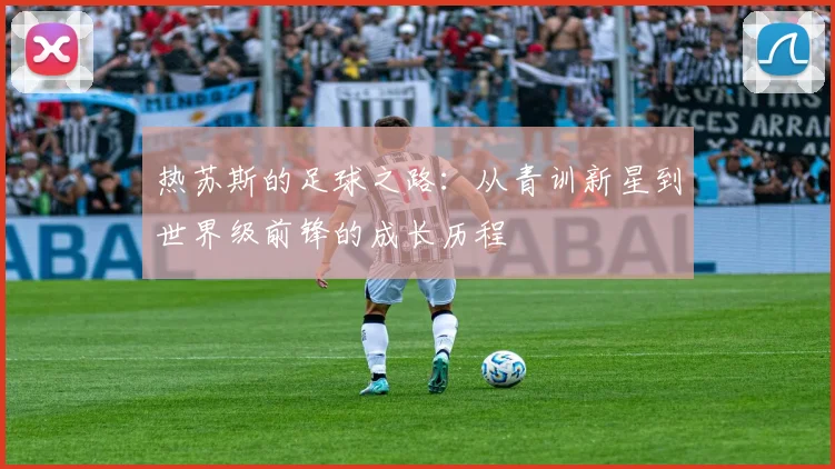 热苏斯的足球之路：从青训新星到世界级前锋的成长历程