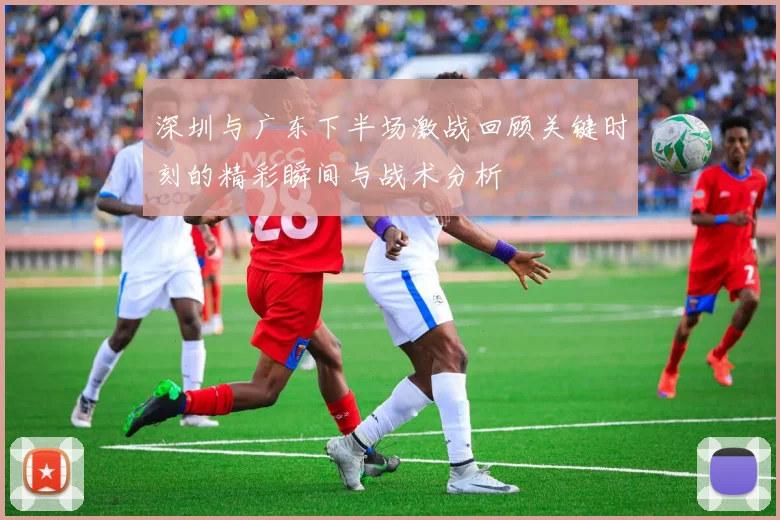深圳与广东下半场激战回顾关键时刻的精彩瞬间与战术分析