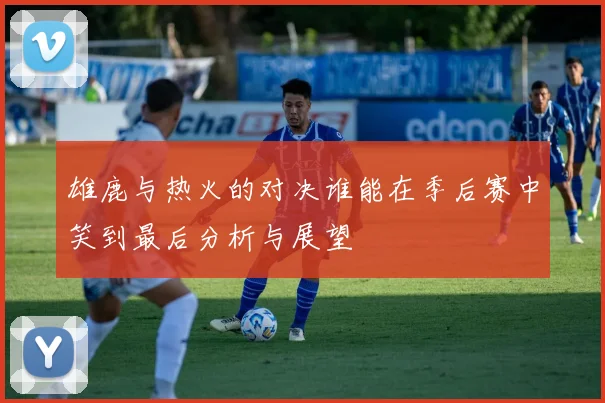 雄鹿与热火的对决谁能在季后赛中笑到最后分析与展望