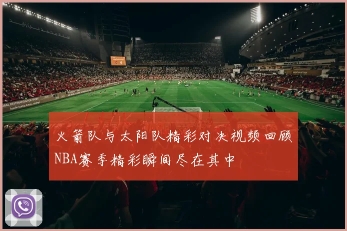 火箭队与太阳队精彩对决视频回顾NBA赛季精彩瞬间尽在其中