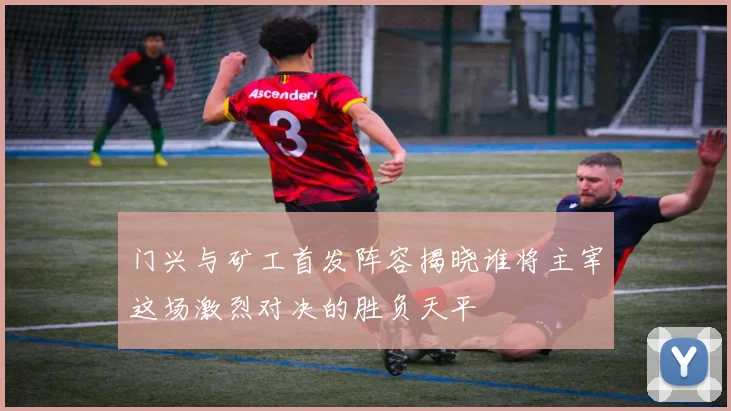 门兴与矿工首发阵容揭晓谁将主宰这场激烈对决的胜负天平