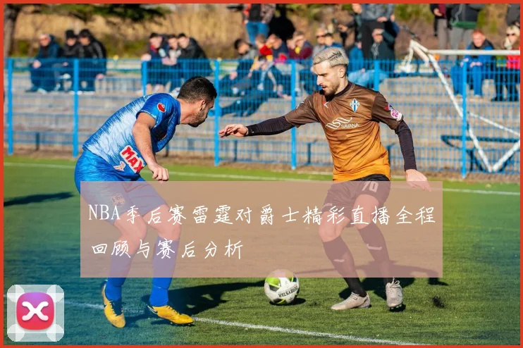 NBA季后赛雷霆对爵士精彩直播全程回顾与赛后分析