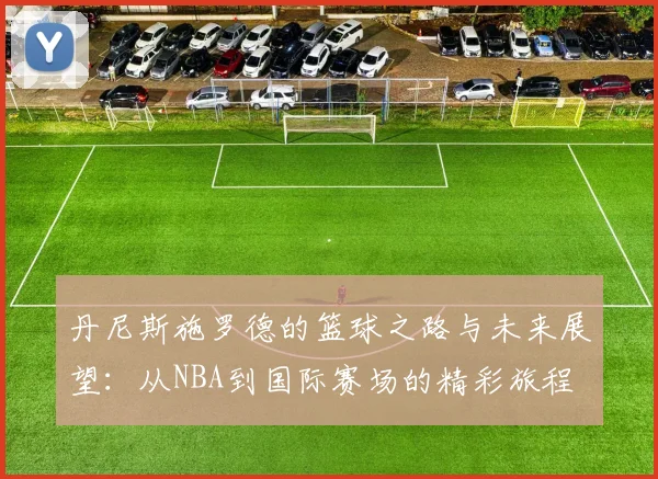 丹尼斯施罗德的篮球之路与未来展望：从NBA到国际赛场的精彩旅程