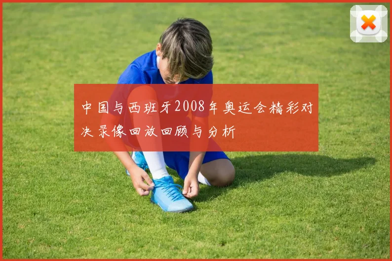 中国与西班牙2008年奥运会精彩对决录像回放回顾与分析