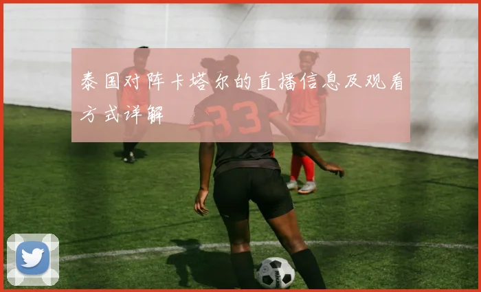 泰国对阵卡塔尔的直播信息及观看方式详解
