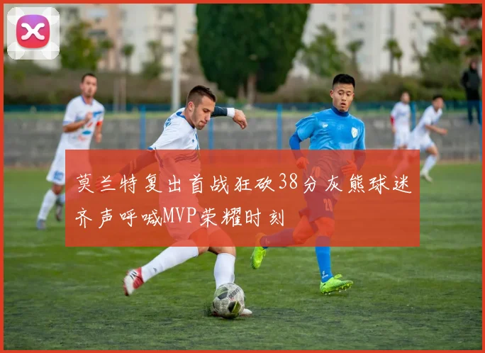 莫兰特复出首战狂砍38分灰熊球迷齐声呼喊MVP荣耀时刻