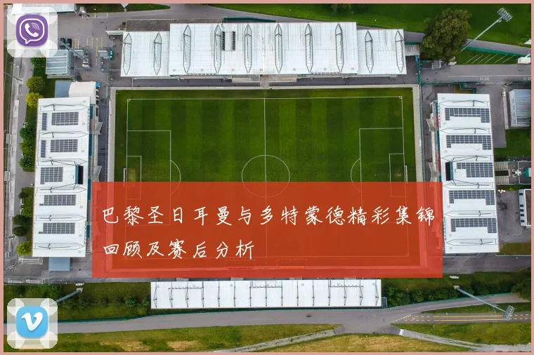 巴黎圣日耳曼与多特蒙德精彩集锦回顾及赛后分析