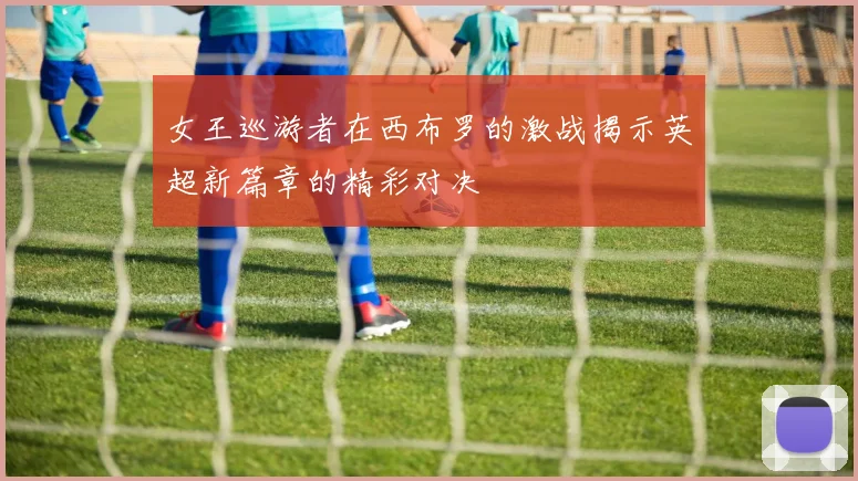 女王巡游者在西布罗的激战揭示英超新篇章的精彩对决