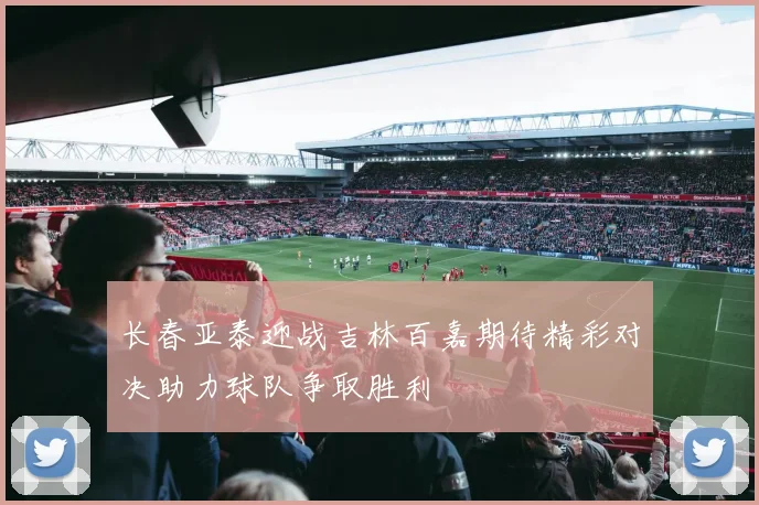 长春亚泰迎战吉林百嘉期待精彩对决助力球队争取胜利