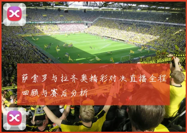 萨索罗与拉齐奥精彩对决直播全程回顾与赛后分析