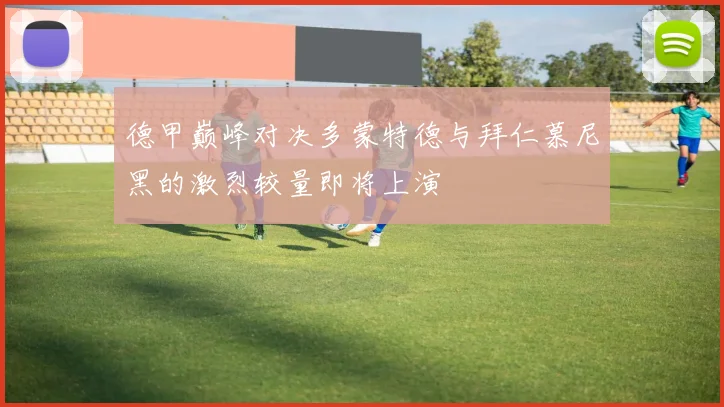 德甲巅峰对决多蒙特德与拜仁慕尼黑的激烈较量即将上演