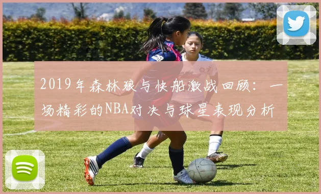 2019年森林狼与快船激战回顾：一场精彩的NBA对决与球星表现分析