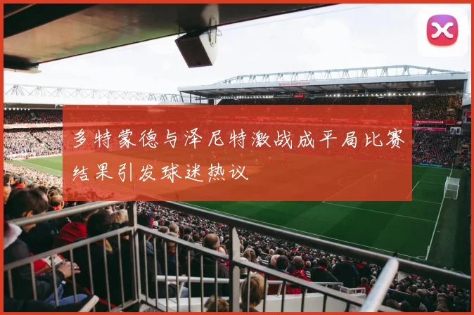 多特蒙德与泽尼特激战成平局比赛结果引发球迷热议