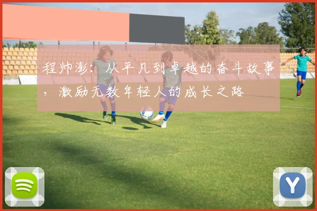 程帅澎：从平凡到卓越的奋斗故事，激励无数年轻人的成长之路