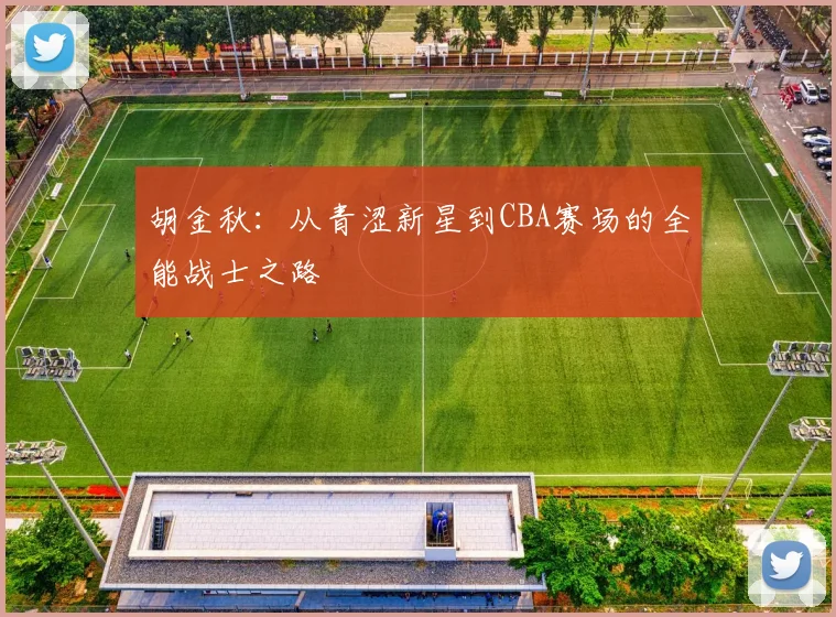 胡金秋：从青涩新星到CBA赛场的全能战士之路
