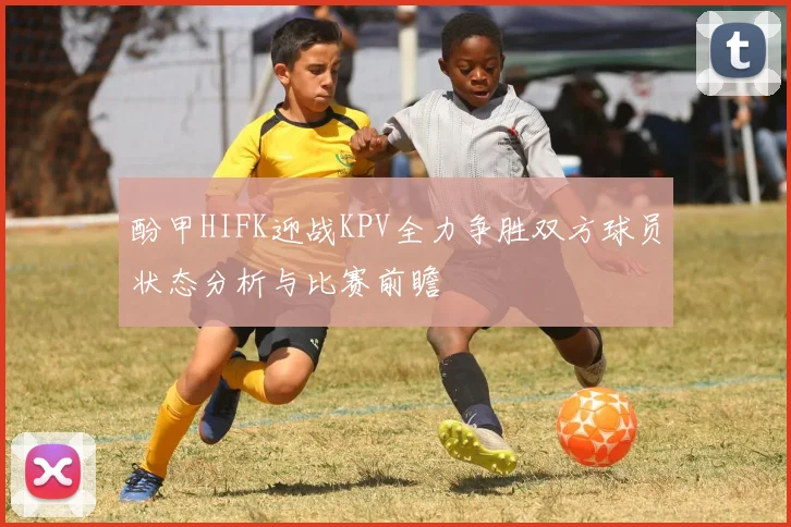 酚甲HIFK迎战KPV全力争胜双方球员状态分析与比赛前瞻
