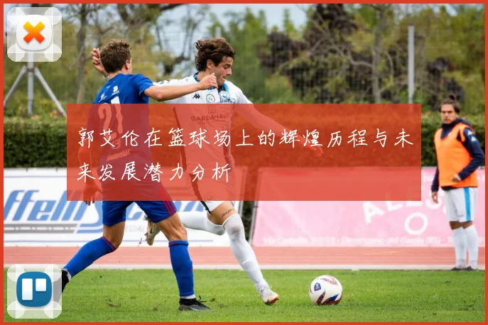 郭艾伦在篮球场上的辉煌历程与未来发展潜力分析