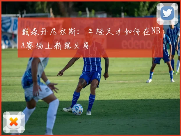 戴森丹尼尔斯：年轻天才如何在NBA赛场上崭露头角