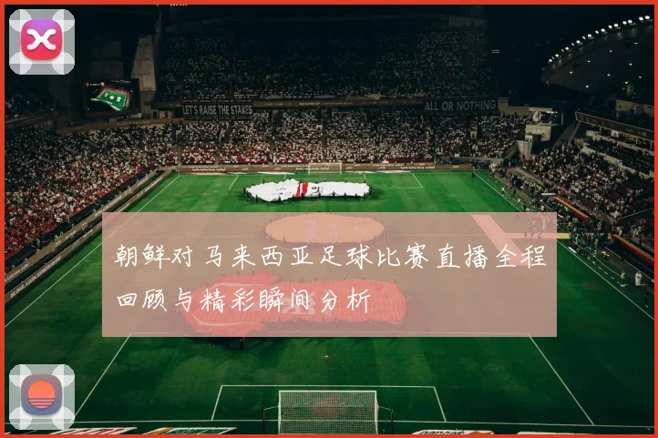 朝鲜对马来西亚足球比赛直播全程回顾与精彩瞬间分析