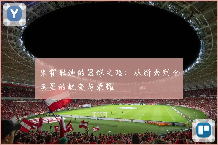 朱霍勒迪的篮球之路：从新秀到全明星的蜕变与荣耀
