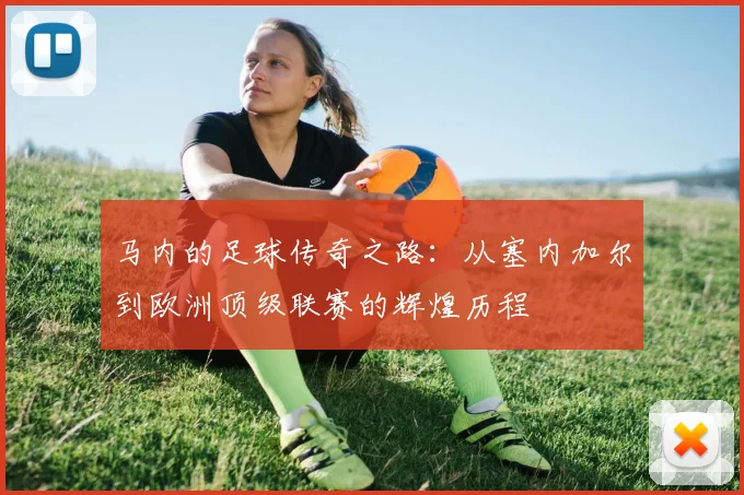 马内的足球传奇之路：从塞内加尔到欧洲顶级联赛的辉煌历程