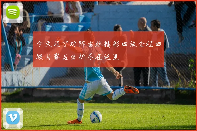 今天辽宁对阵吉林精彩回放全程回顾与赛后分析尽在这里